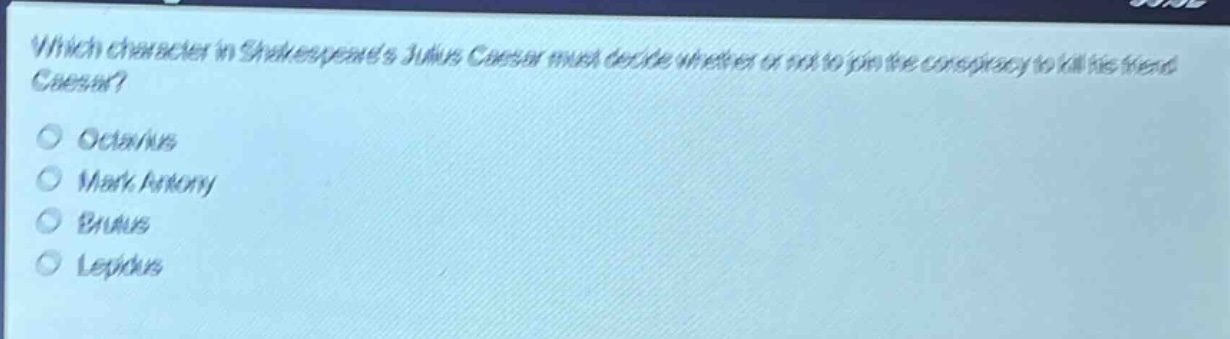 which character in shakespeares julius caesar must decide whether or not to join the conspiracy to kill his friend caesar?\n○ octavius\n○ mark antony\n○ brutus\n○ lepidus