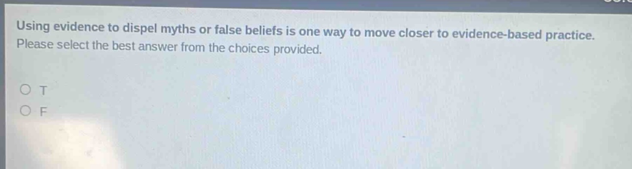 using evidence to dispel myths or false beliefs is one way to move closer to evidence - based practice. please select the best answer from the choices provided.\no t\no f