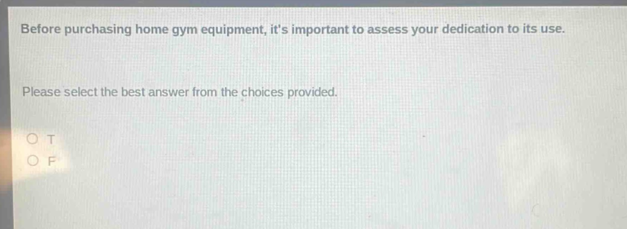 before purchasing home gym equipment, its important to assess your dedication to its use. please select the best answer from the choices provided. o t o f