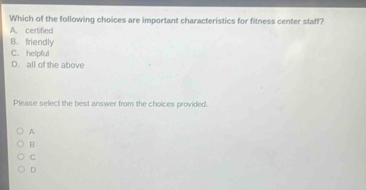 which of the following choices are important characteristics for fitness center staff? a. certified b. friendly c. helpful d. all of the above please select the best answer from the choices provided.