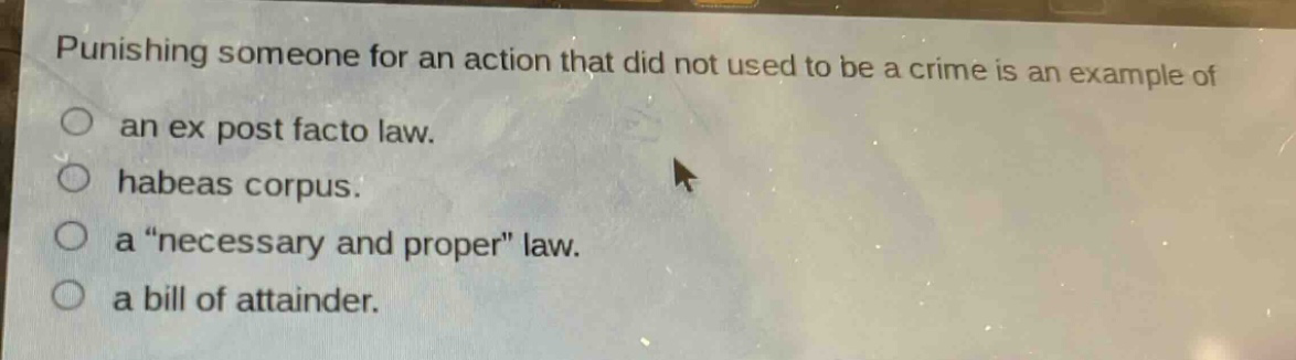 punishing someone for an action that did not used to be a crime is an example of\nan ex post facto law.\nhabeas corpus.\na “necessary and proper” law.\na bill of attainder.