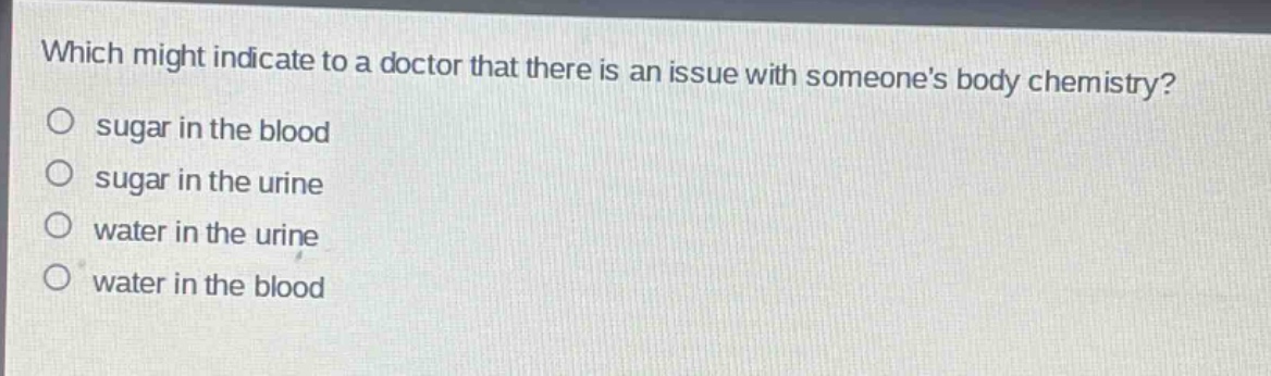 which might indicate to a doctor that there is an issue with someones body chemistry?\no sugar in the blood\no sugar in the urine\no water in the urine\no water in the blood