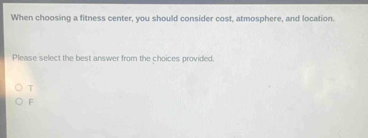 when choosing a fitness center, you should consider cost, atmosphere, and location. please select the best answer from the choices provided. o t o f