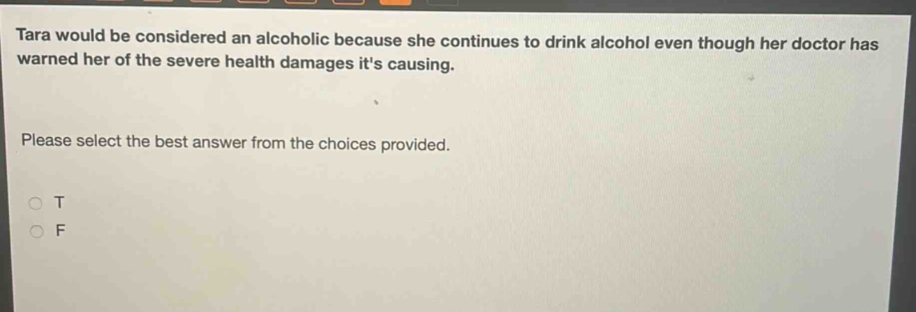 tara would be considered an alcoholic because she continues to drink alcohol even though her doctor has warned her of the severe health damages its causing. please select the best answer from the choices provided. o t o f