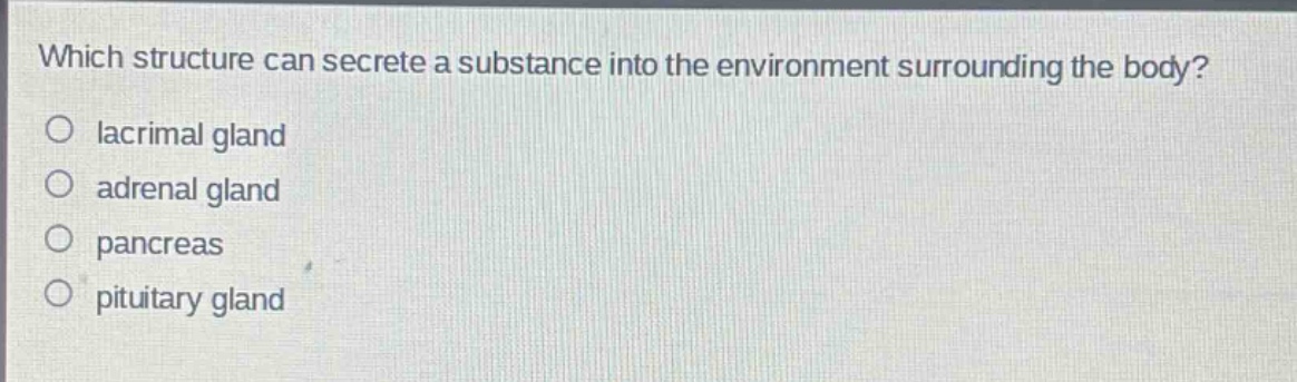 which structure can secrete a substance into the environment surrounding the body?\n○ lacrimal gland\n○ adrenal gland\n○ pancreas\n○ pituitary gland