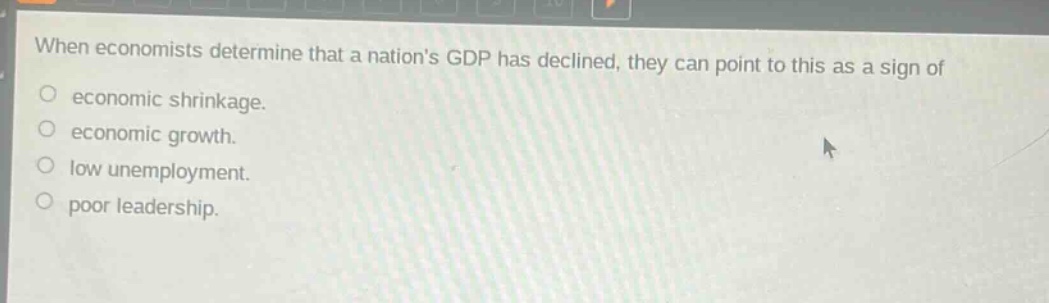 when economists determine that a nations gdp has declined, they can point to this as a sign of\n economic shrinkage.\n economic growth.\n low unemployment.\n poor leadership.