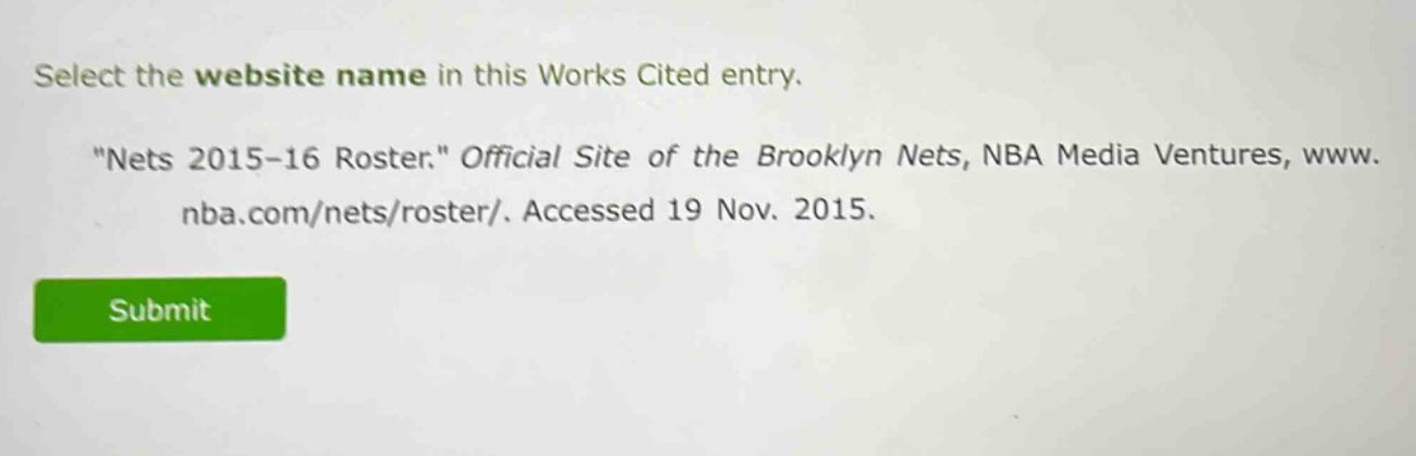 select the website name in this works cited entry. \nets 2015 - 16 roster.\ official site of the brooklyn nets, nba media ventures, www.nba.com/nets/roster/. accessed 19 nov. 2015.
