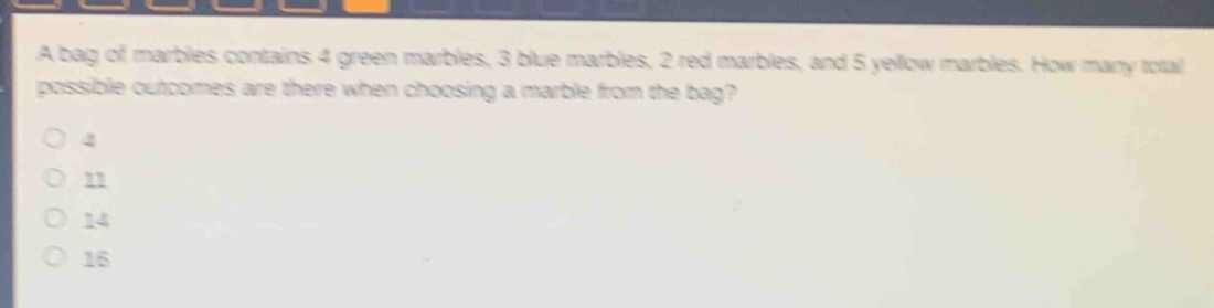 a bag of marbles contains 4 green marbles, 3 blue marbles, 2 red marbles, and 5 yellow marbles. how many total possible outcomes are there when choosing a marble from the bag?\no 4\no 11\no 14\no 16