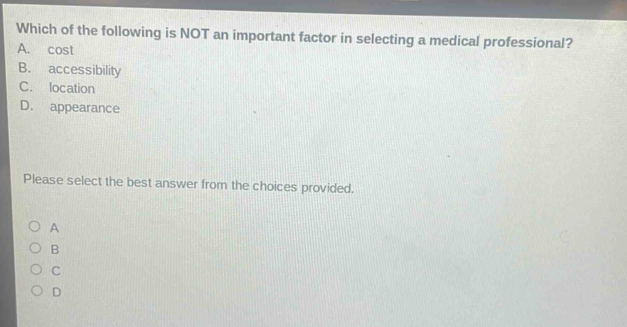 which of the following is not an important factor in selecting a medical professional? a. cost b. accessibility c. location d. appearance please select the best answer from the choices provided. o a o b o c o d