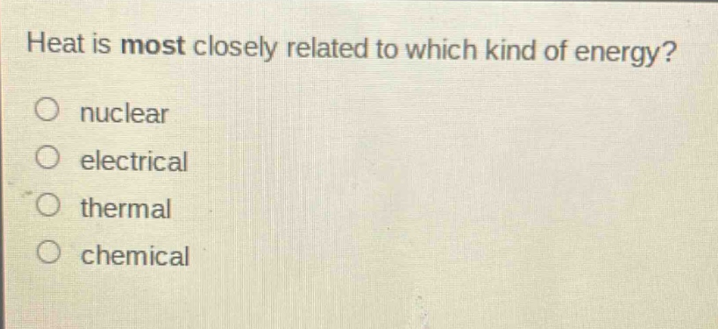 heat is most closely related to which kind of energy?\no nuclear\no electrical\no thermal\no chemical