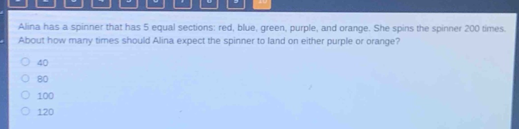 alina has a spinner that has 5 equal sections: red, blue, green, purple, and orange. she spins the spinner 200 times. about how many times should alina expect the spinner to land on either purple or orange?\n40\n80\n100\n120