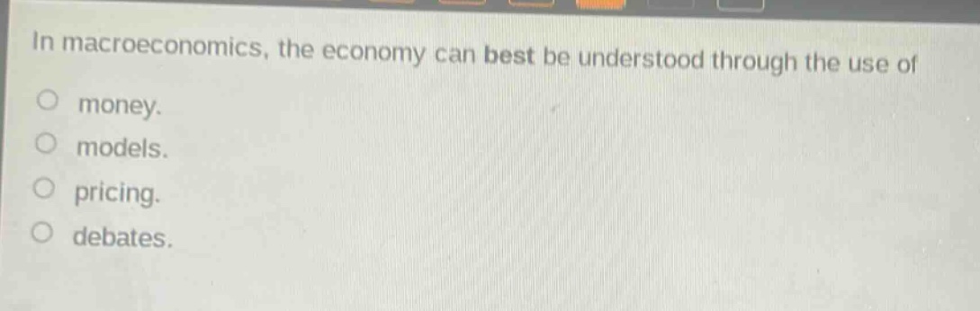 in macroeconomics, the economy can best be understood through the use of\nmoney.\nmodels.\npricing.\ndebates.