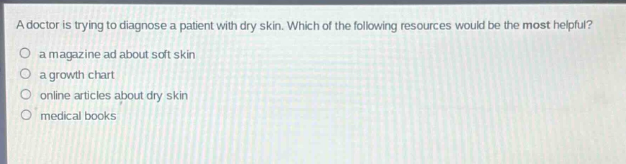 a doctor is trying to diagnose a patient with dry skin. which of the following resources would be the most helpful?\n○ a magazine ad about soft skin\n○ a growth chart\n○ online articles about dry skin\n○ medical books