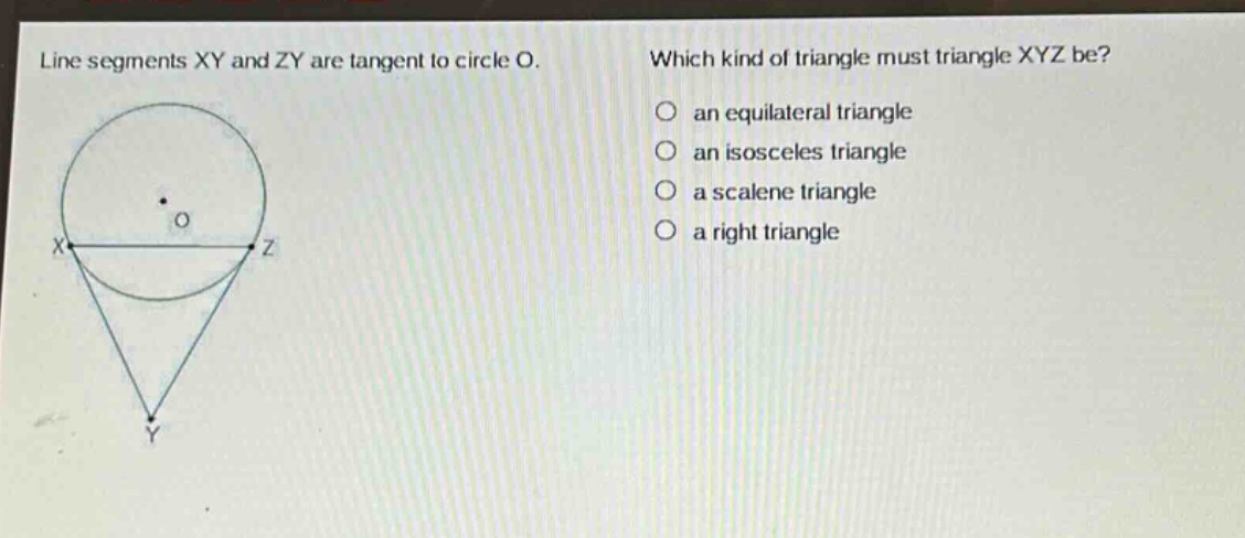 line segments xy and zy are tangent to circle o. which kind of triangle must triangle xyz be? an equilateral triangle an isosceles triangle a scalene triangle a right triangle