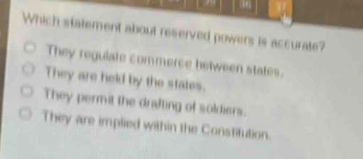 which statement about reserved powers is accurate?\no they regulate commerce between states.\no they are held by the states.\no they permit the drafting of soldiers.\no they are implied within the constitution.