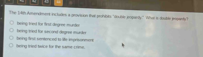 the 14th amendment includes a provision that prohibits \double jeopardy.\ what is double jeopardy?\nbeing tried for first degree murder\nbeing tried for second degree murder\nbeing first sentenced to life imprisonment\nbeing tried twice for the same crime.