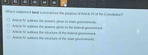 which statement best summarizes the purpose of article iv of the constitution?\narticle iv outlines the powers given to state governments.\narticle iv outlines the powers given to the federal government.\narticle iv outlines the structure of the federal government.\narticle iv outlines the structure of the state governments.