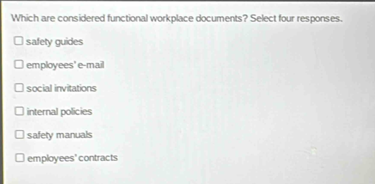 which are considered functional workplace documents? select four responses.\nsafety guides\nemployees’ e - mail\nsocial invitations\ninternal policies\nsafety manuals\nemployees’ contracts