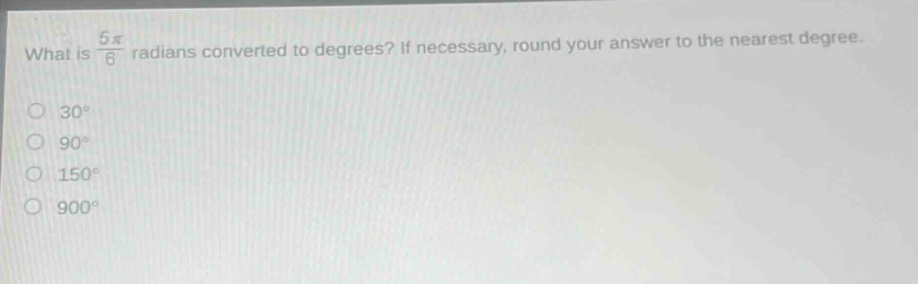 what is $\frac{5pi}{6}$ radians converted to degrees? if necessary, round your answer to the nearest degree.\n30°\n90°\n150°\n900°