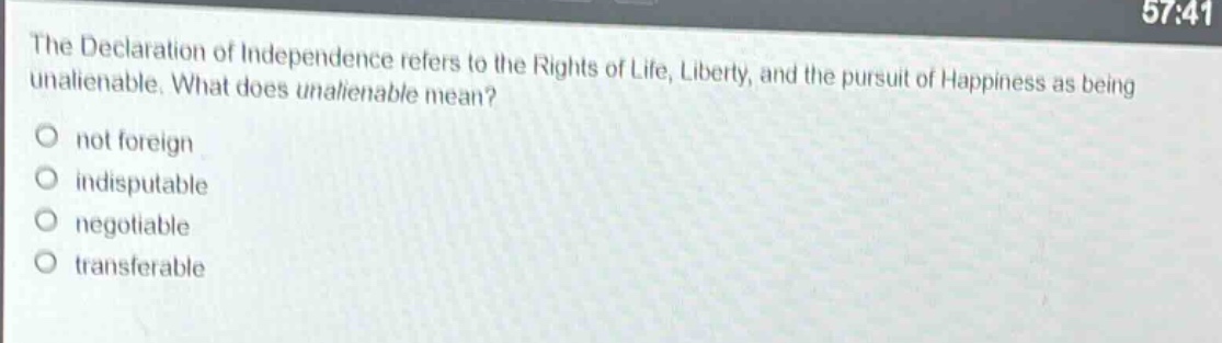 the declaration of independence refers to the rights of life, liberty, and the pursuit of happiness as being unalienable. what does unalienable mean?\nnot foreign\nindisputable\nnegotiable\ntransferable