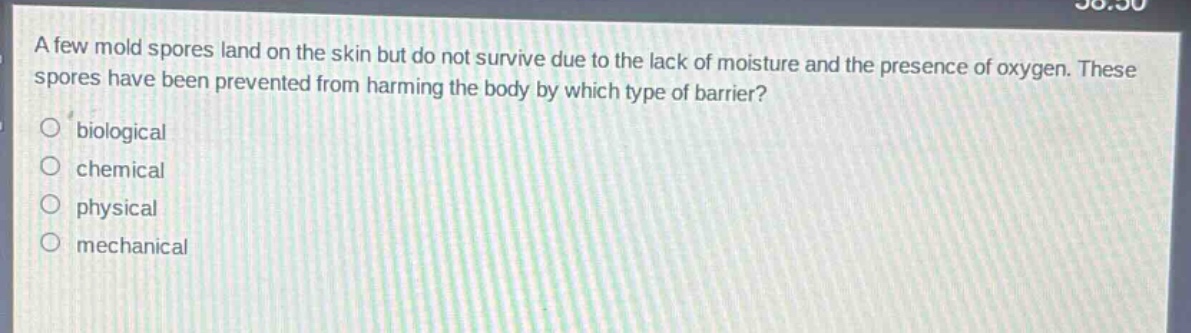 a few mold spores land on the skin but do not survive due to the lack of moisture and the presence of oxygen. these spores have been prevented from harming the body by which type of barrier?\nbiological\nchemical\nphysical\nmechanical