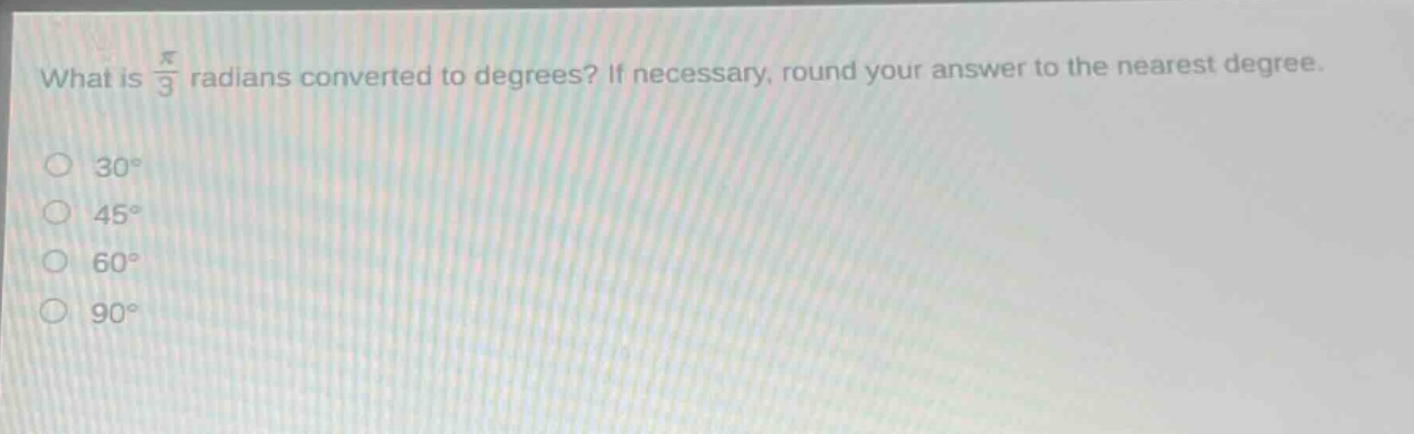 what is $\frac{pi}{3}$ radians converted to degrees? if necessary, round your answer to the nearest degree.\n30°\n45°\n60°\n90°