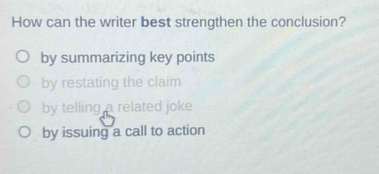how can the writer best strengthen the conclusion?\nby summarizing key points\nby restating the claim\nby telling a related joke\nby issuing a call to action