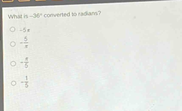 what is -36° converted to radians?\n-5π\n-\\frac{5}{π}\n-\\frac{π}{5}\n-\\frac{1}{5}