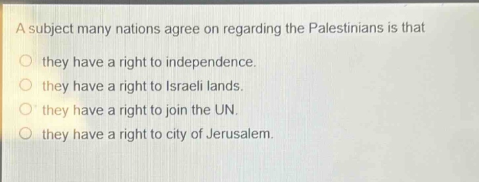 a subject many nations agree on regarding the palestinians is that\no they have a right to independence.\no they have a right to israeli lands.\no they have a right to join the un.\no they have a right to city of jerusalem.