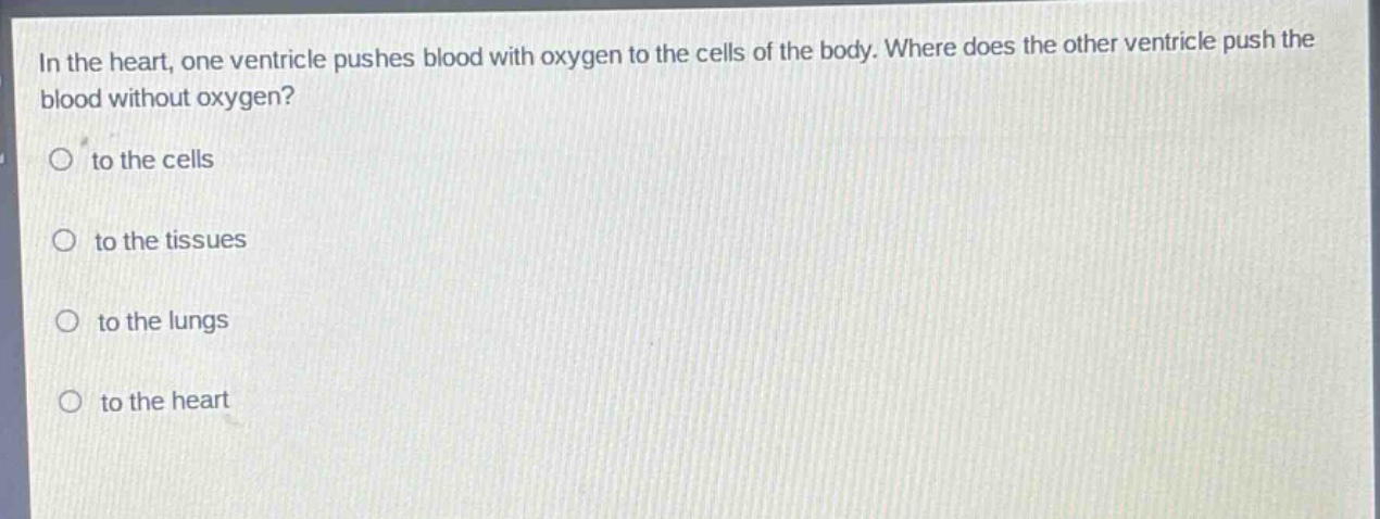 in the heart, one ventricle pushes blood with oxygen to the cells of the body. where does the other ventricle push the blood without oxygen?\no to the cells\no to the tissues\no to the lungs\no to the heart