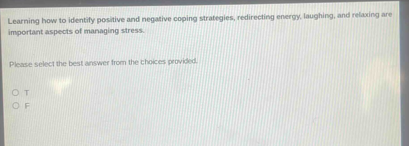 learning how to identify positive and negative coping strategies, redirecting energy, laughing, and relaxing are important aspects of managing stress. please select the best answer from the choices provided. o t o f