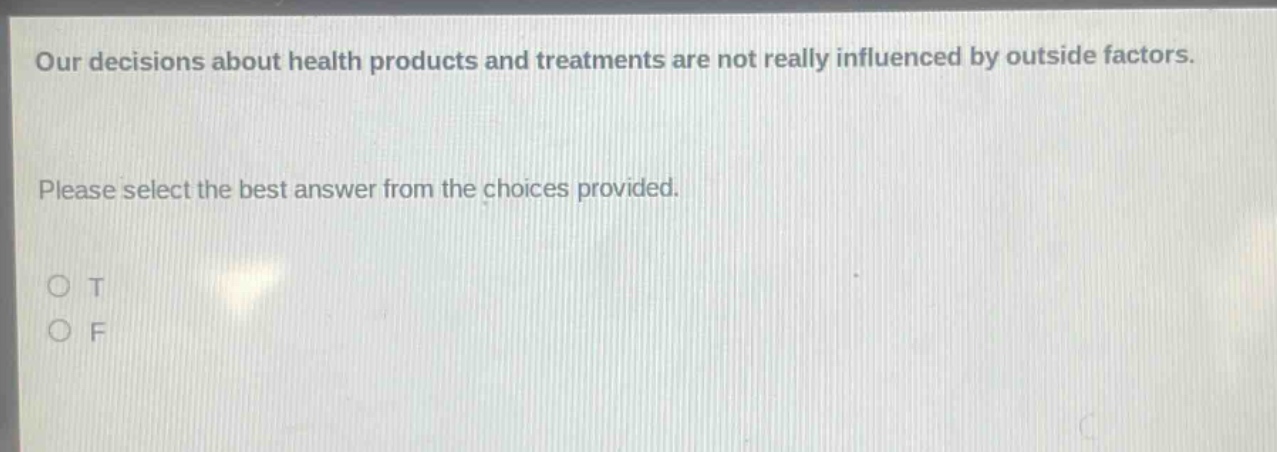 our decisions about health products and treatments are not really influenced by outside factors. please select the best answer from the choices provided. o t o f
