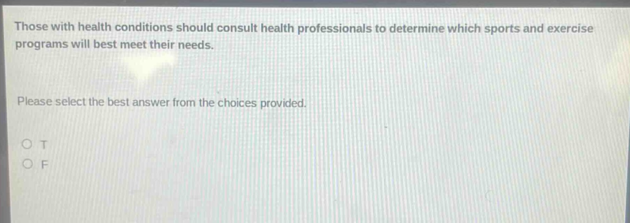 those with health conditions should consult health professionals to determine which sports and exercise programs will best meet their needs. please select the best answer from the choices provided. o t o f