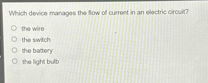 which device manages the flow of current in an electric circuit?\no the wire\no the switch\no the battery\no the light bulb