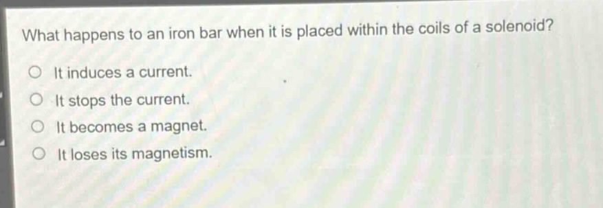 what happens to an iron bar when it is placed within the coils of a solenoid?\no it induces a current.\no it stops the current.\no it becomes a magnet.\no it loses its magnetism.