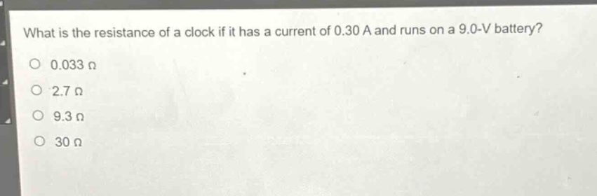 what is the resistance of a clock if it has a current of 0.30 a and runs on a 9.0 - v battery?\n0.033 ω\n2.7 ω\n9.3 ω\n30 ω
