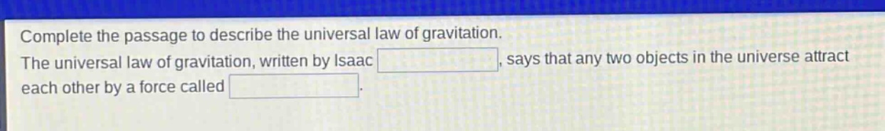 complete the passage to describe the universal law of gravitation. the universal law of gravitation, written by isaac blank, says that any two objects in the universe attract each other by a force called blank.