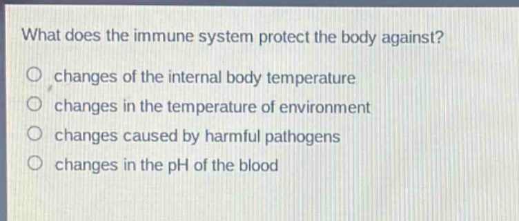 what does the immune system protect the body against?\nchanges of the internal body temperature\nchanges in the temperature of environment\nchanges caused by harmful pathogens\nchanges in the ph of the blood