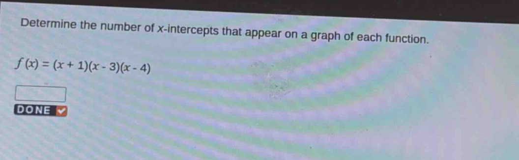 determine the number of x - intercepts that appear on a graph of each function.\n\n$f(x)=(x + 1)(x - 3)(x - 4)$