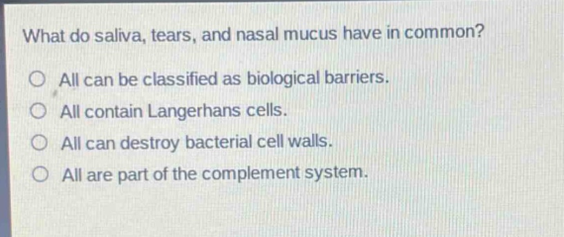 what do saliva, tears, and nasal mucus have in common?\no all can be classified as biological barriers.\no all contain langerhans cells.\no all can destroy bacterial cell walls.\no all are part of the complement system.