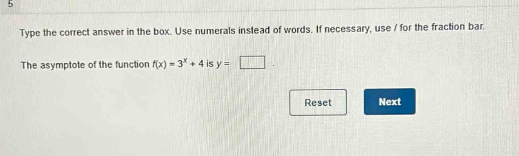 type the correct answer in the box. use numerals instead of words. if necessary, use / for the fraction bar. the asymptote of the function f(x) = 3^x + 4 is y =