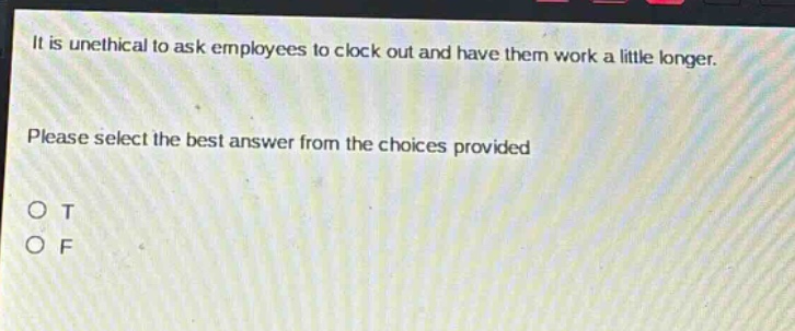 it is unethical to ask employees to clock out and have them work a little longer. please select the best answer from the choices provided o t o f