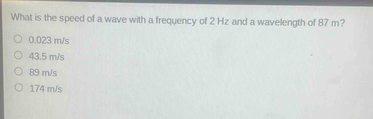 what is the speed of a wave with a frequency of 2 hz and a wavelength of 87 m?\n0.023 m/s\n43.5 m/s\n89 m/s\n174 m/s