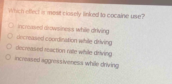 which effect is most closely linked to cocaine use?\n○ increased drowsiness while driving\n○ decreased coordination while driving\n○ decreased reaction rate while driving\n○ increased aggressiveness while driving