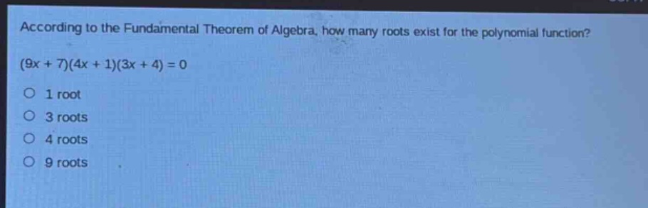 according to the fundamental theorem of algebra, how many roots exist for the polynomial function? (9x + 7)(4x + 1)(3x + 4) = 0\n1 root\n3 roots\n4 roots\n9 roots