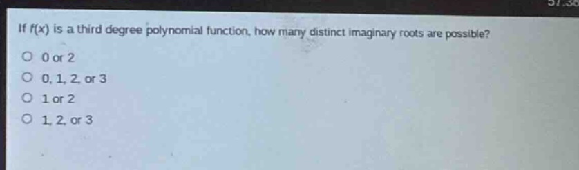 if (f(x)) is a third - degree polynomial function, how many distinct imaginary roots are possible?\n0 or 2\n0, 1, 2, or 3\n1 or 2\n1, 2, or 3