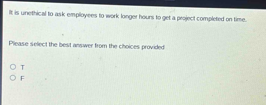 it is unethical to ask employees to work longer hours to get a project completed on time. please select the best answer from the choices provided o t o f