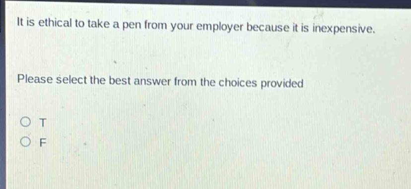it is ethical to take a pen from your employer because it is inexpensive. please select the best answer from the choices provided. o t o f