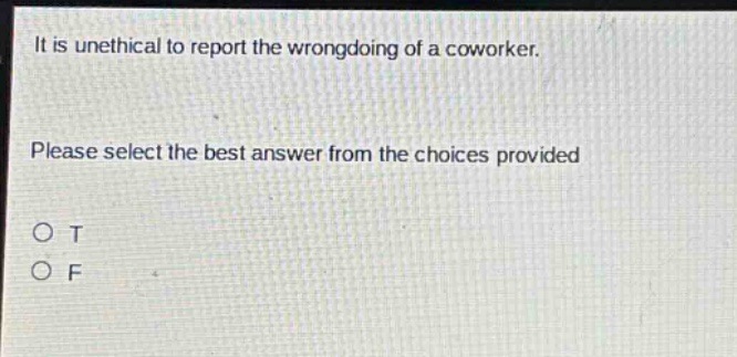 it is unethical to report the wrongdoing of a coworker. please select the best answer from the choices provided. o t o f