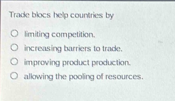 trade blocs help countries by\no limiting competition.\no increasing barriers to trade.\no improving product production.\no allowing the pooling of resources.